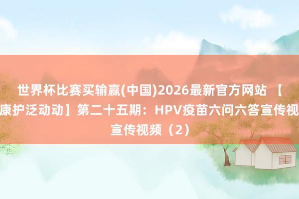 世界杯比赛买输赢(中国)2026最新官方网站 【妇儿健康护泛动动】第二十五期：HPV疫苗六问六答宣传视频（2）