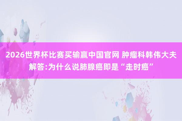 2026世界杯比赛买输赢中国官网 肿瘤科韩伟大夫解答:为什么说肺腺癌即是“走时癌”