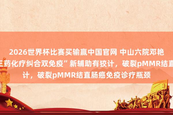 2026世界杯比赛买输赢中国官网 中山六院邓艳红团队原创术前“三药化疗纠合双免疫”新辅助有狡计，破裂pMMR结直肠癌免疫诊疗瓶颈