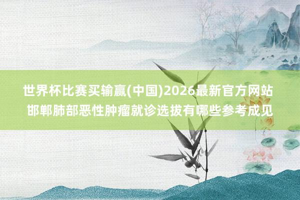 世界杯比赛买输赢(中国)2026最新官方网站 邯郸肺部恶性肿瘤就诊选拔有哪些参考成见