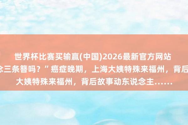 世界杯比赛买输赢(中国)2026最新官方网站 “化疗头发少，能作念三条簪吗？”癌症晚期，上海大姨特殊来福州，背后故事动东说念主……
