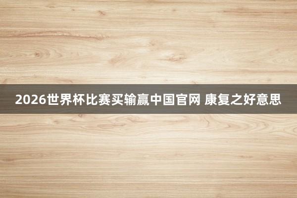 2026世界杯比赛买输赢中国官网 康复之好意思