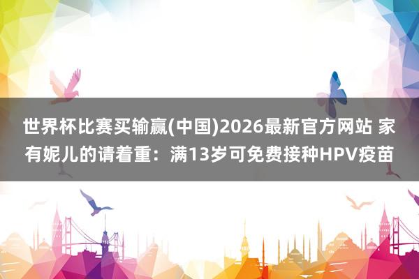 世界杯比赛买输赢(中国)2026最新官方网站 家有妮儿的请着重：满13岁可免费接种HPV疫苗