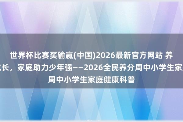 世界杯比赛买输赢(中国)2026最新官方网站 养分餐桌护成长，家庭助力少年强——2026全民养分周中小学生家庭健康科普