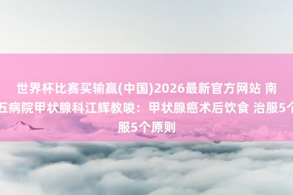 世界杯比赛买输赢(中国)2026最新官方网站 南昌第五病院甲状腺科江辉教唆：甲状腺癌术后饮食 治服5个原则
