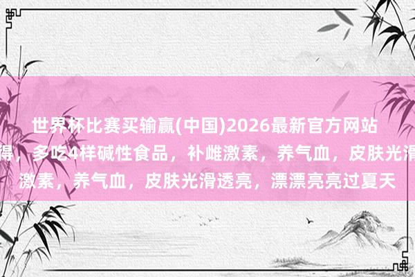 世界杯比赛买输赢(中国)2026最新官方网站 夏天，女东谈主别舍不得，多吃4样碱性食品，补雌激素，养气血，皮肤光滑透亮，漂漂亮亮过夏天