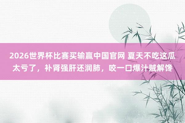 2026世界杯比赛买输赢中国官网 夏天不吃这瓜太亏了，补肾强肝还润肺，咬一口爆汁贼解馋