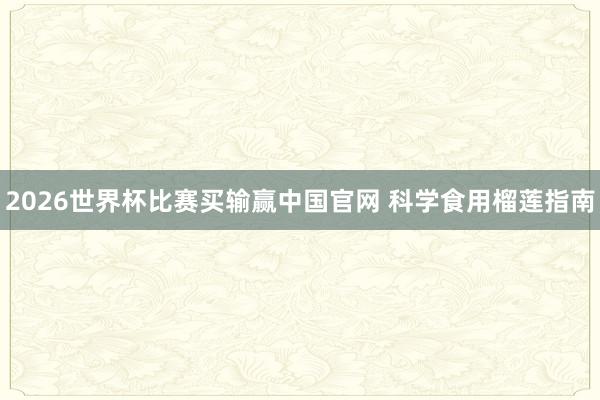 2026世界杯比赛买输赢中国官网 科学食用榴莲指南