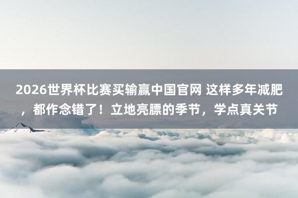 2026世界杯比赛买输赢中国官网 这样多年减肥，都作念错了！立地亮膘的季节，学点真关节