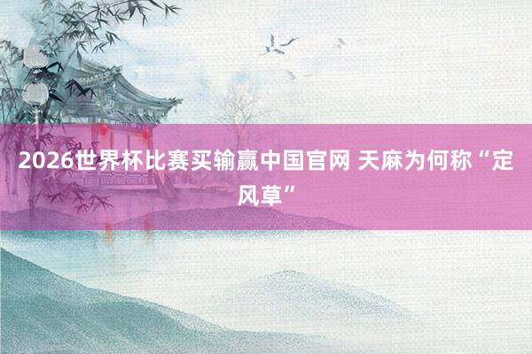 2026世界杯比赛买输赢中国官网 天麻为何称“定风草”