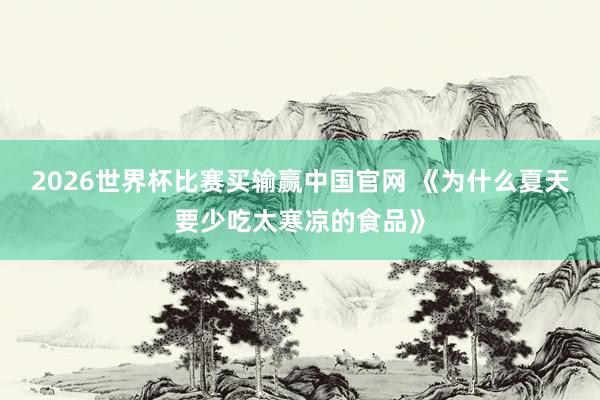 2026世界杯比赛买输赢中国官网 《为什么夏天要少吃太寒凉的食品》