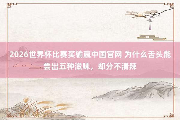 2026世界杯比赛买输赢中国官网 为什么舌头能尝出五种滋味，却分不清辣