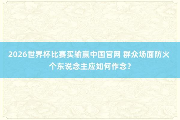 2026世界杯比赛买输赢中国官网 群众场面防火 个东说念主应如何作念？