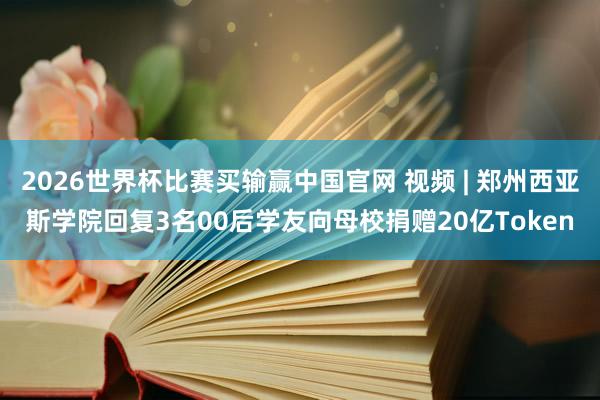2026世界杯比赛买输赢中国官网 视频 | 郑州西亚斯学院回复3名00后学友向母校捐赠20亿Token