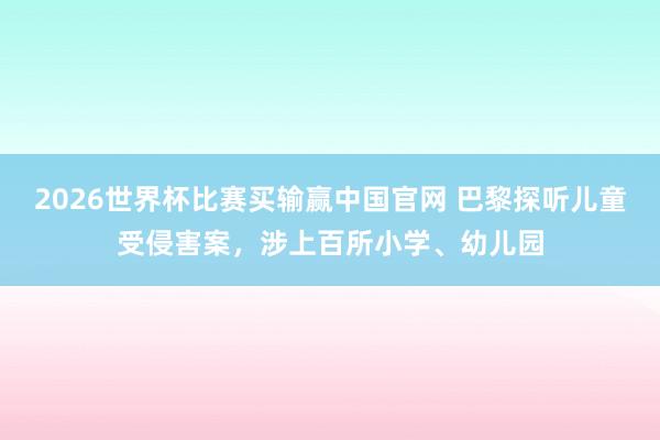 2026世界杯比赛买输赢中国官网 巴黎探听儿童受侵害案，涉上百所小学、幼儿园