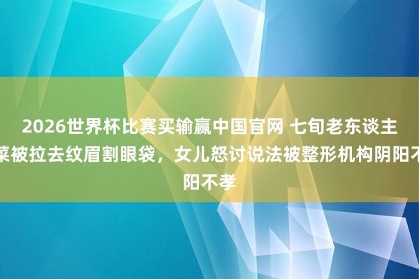 2026世界杯比赛买输赢中国官网 七旬老东谈主买菜被拉去纹眉割眼袋，女儿怒讨说法被整形机构阴阳不孝