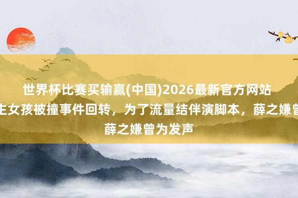 世界杯比赛买输赢(中国)2026最新官方网站 盲东谈主女孩被撞事件回转，为了流量结伴演脚本，薛之嫌曾为发声