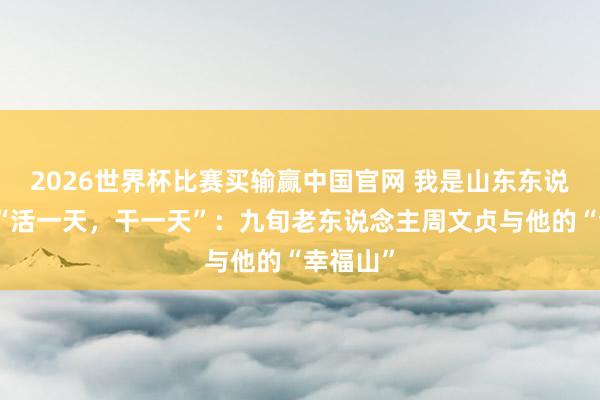 2026世界杯比赛买输赢中国官网 我是山东东说念主丨“活一天，干一天”：九旬老东说念主周文贞与他的“幸福山”