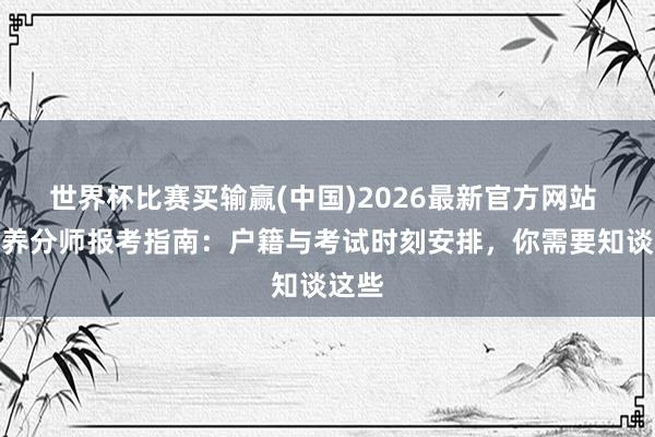 世界杯比赛买输赢(中国)2026最新官方网站 人人养分师报考指南：户籍与考试时刻安排，你需要知谈这些