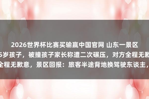 2026世界杯比赛买输赢中国官网 山东一景区儿童驾驶不雅光车撞伤5岁孩子，被撞孩子家长称遭二次碾压，对方全程无歉意，景区回报：旅客半途背地换驾驶东谈主，被撞孩子已无大碍