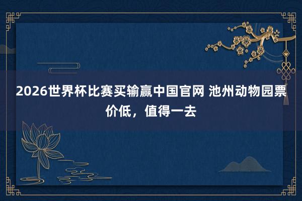 2026世界杯比赛买输赢中国官网 池州动物园票价低，值得一去
