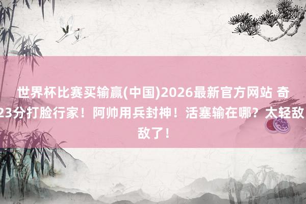 世界杯比赛买输赢(中国)2026最新官方网站 奇兵23分打脸行家！阿帅用兵封神！活塞输在哪？太轻敌了！