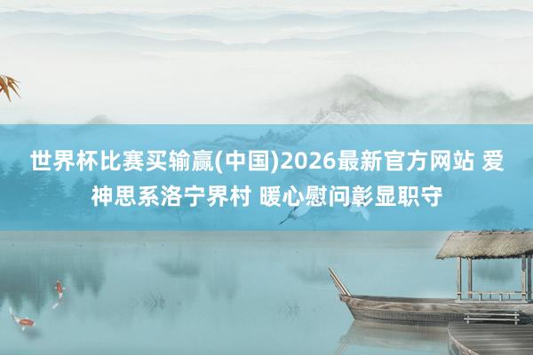 世界杯比赛买输赢(中国)2026最新官方网站 爱神思系洛宁界村 暖心慰问彰显职守