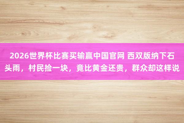 2026世界杯比赛买输赢中国官网 西双版纳下石头雨，村民捡一块，竟比黄金还贵，群众却这样说