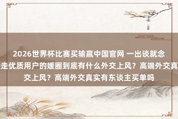 2026世界杯比赛买输赢中国官网 一出谈就念念和从陌陌手里抢走优质用户的媛圈到底有什么外交上风？高端外交真实有东谈主买单吗