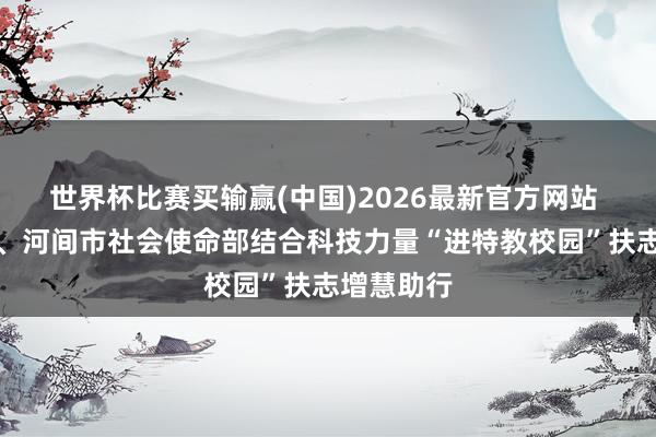 世界杯比赛买输赢(中国)2026最新官方网站 河间科协、河间市社会使命部结合科技力量“进特教校园”扶志增慧助行