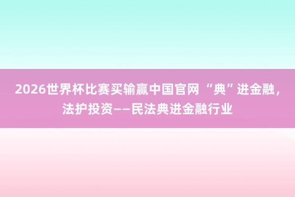2026世界杯比赛买输赢中国官网 “典”进金融，法护投资——民法典进金融行业