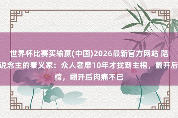 世界杯比赛买输赢(中国)2026最新官方网站 陪葬186东说念主的秦义冢：众人奢靡10年才找到主棺，翻开后肉痛不已