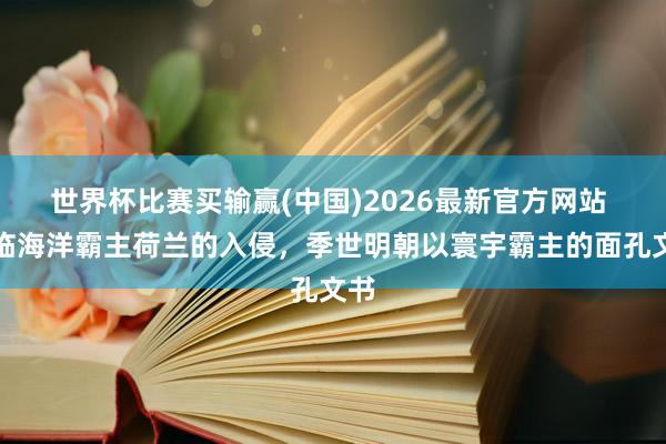 世界杯比赛买输赢(中国)2026最新官方网站 面临海洋霸主荷兰的入侵，季世明朝以寰宇霸主的面孔文书