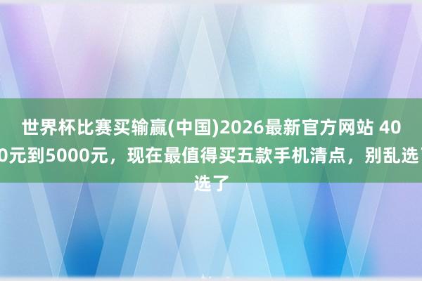 世界杯比赛买输赢(中国)2026最新官方网站 4000元到5000元，现在最值得买五款手机清点，别乱选了