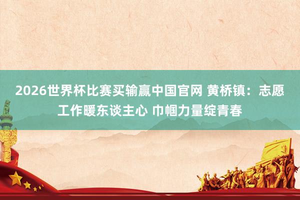 2026世界杯比赛买输赢中国官网 黄桥镇：志愿工作暖东谈主心 巾帼力量绽青春