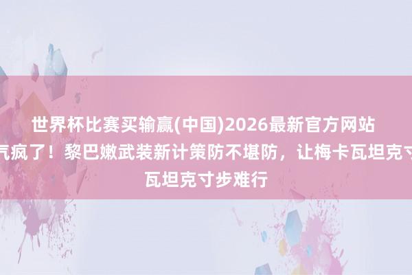 世界杯比赛买输赢(中国)2026最新官方网站 以军要气疯了！黎巴嫩武装新计策防不堪防，让梅卡瓦坦克寸步难行