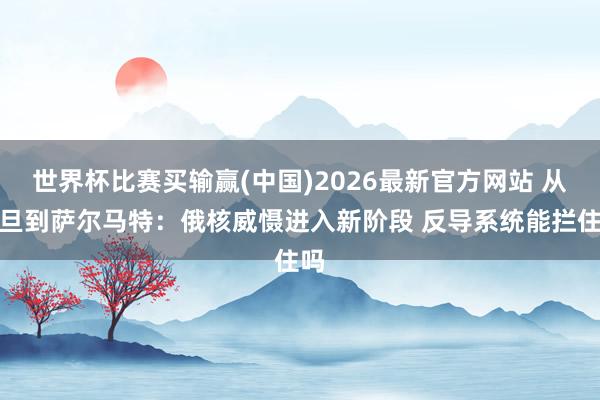 世界杯比赛买输赢(中国)2026最新官方网站 从撒旦到萨尔马特：俄核威慑进入新阶段 反导系统能拦住吗