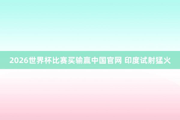2026世界杯比赛买输赢中国官网 印度试射猛火