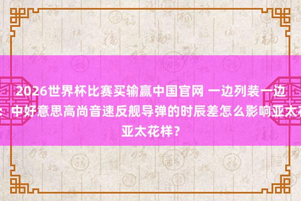 2026世界杯比赛买输赢中国官网 一边列装一边追逐：中好意思高尚音速反舰导弹的时辰差怎么影响亚太花样？