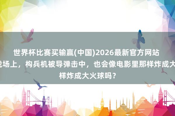 世界杯比赛买输赢(中国)2026最新官方网站 信得过战场上，构兵机被导弹击中，也会像电影里那样炸成大火球吗？