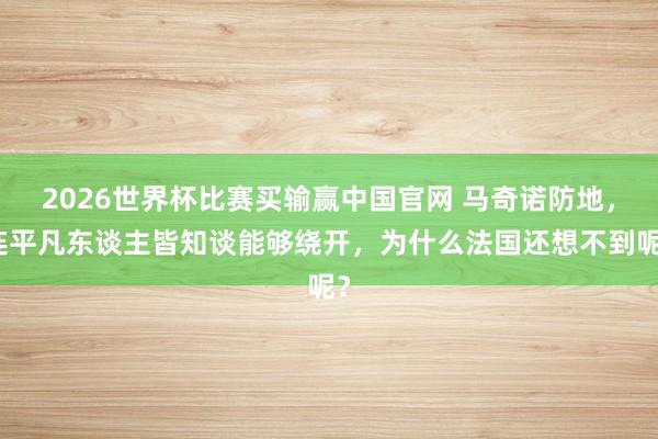 2026世界杯比赛买输赢中国官网 马奇诺防地，连平凡东谈主皆知谈能够绕开，为什么法国还想不到呢？