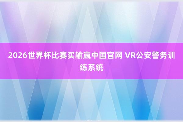2026世界杯比赛买输赢中国官网 VR公安警务训练系统