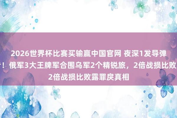 2026世界杯比赛买输赢中国官网 夜深1发导弹干废爱国者！俄军3大王牌军合围乌军2个精锐旅，2倍战损比败露罪戾真相