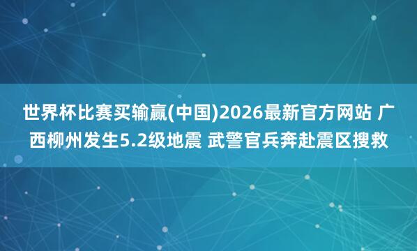 世界杯比赛买输赢(中国)2026最新官方网站 广西柳州发生5.2级地震 武警官兵奔赴震区搜救
