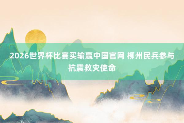 2026世界杯比赛买输赢中国官网 柳州民兵参与抗震救灾使命