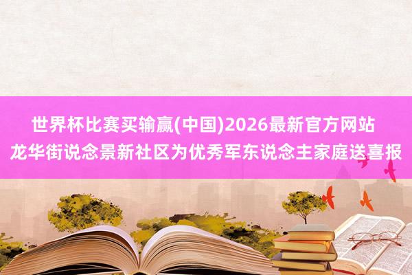 世界杯比赛买输赢(中国)2026最新官方网站 龙华街说念景新社区为优秀军东说念主家庭送喜报