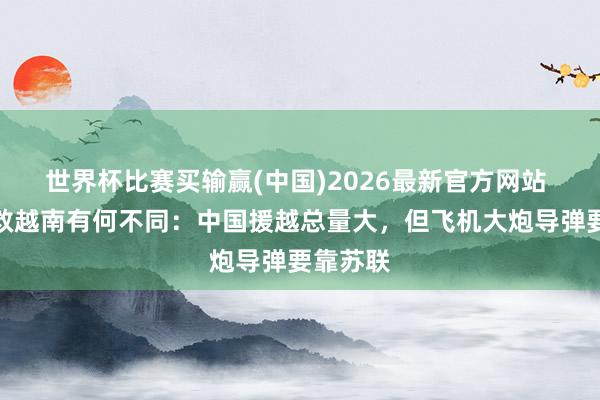 世界杯比赛买输赢(中国)2026最新官方网站 中苏搭救越南有何不同：中国援越总量大，但飞机大炮导弹要靠苏联