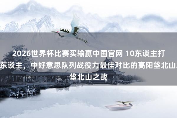 2026世界杯比赛买输赢中国官网 10东谈主打240东谈主，中好意思队列战役力最佳对比的高阳垡北山之战
