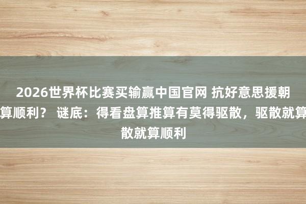 2026世界杯比赛买输赢中国官网 抗好意思援朝是否算顺利？ 谜底：得看盘算推算有莫得驱散，驱散就算顺利