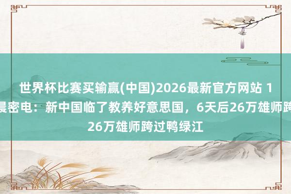 世界杯比赛买输赢(中国)2026最新官方网站 1950年凌晨密电：新中国临了教养好意思国，6天后26万雄师跨过鸭绿江